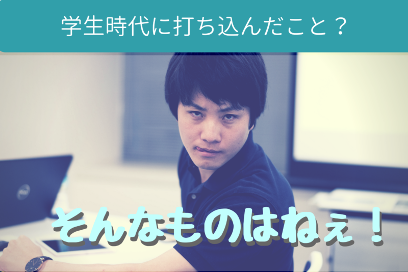 面接官「学生時代に打ち込んだことは？」私「そんなものはない！」